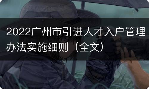 2022广州市引进人才入户管理办法实施细则（全文）