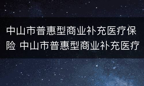 中山市普惠型商业补充医疗保险 中山市普惠型商业补充医疗保险政策