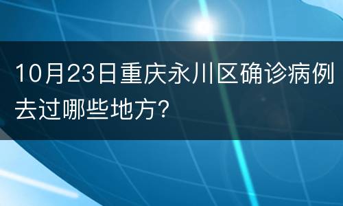 10月23日重庆永川区确诊病例去过哪些地方？