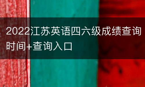 2022江苏英语四六级成绩查询时间+查询入口