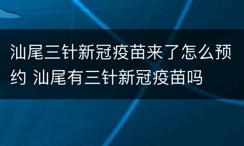 汕尾三针新冠疫苗来了怎么预约 汕尾有三针新冠疫苗吗
