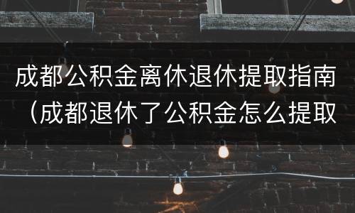 成都公积金离休退休提取指南（成都退休了公积金怎么提取）