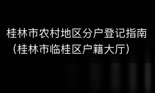 桂林市农村地区分户登记指南（桂林市临桂区户籍大厅）