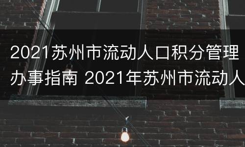 2021苏州市流动人口积分管理办事指南 2021年苏州市流动人口积分管理
