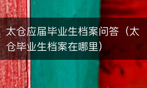 太仓应届毕业生档案问答（太仓毕业生档案在哪里）