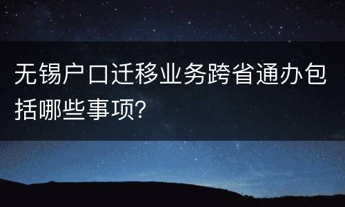 无锡户口迁移业务跨省通办包括哪些事项？