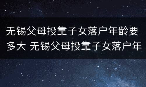 无锡父母投靠子女落户年龄要多大 无锡父母投靠子女落户年龄要多大的