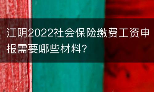 江阴2022社会保险缴费工资申报需要哪些材料？