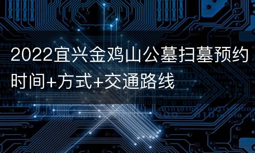 2022宜兴金鸡山公墓扫墓预约时间+方式+交通路线