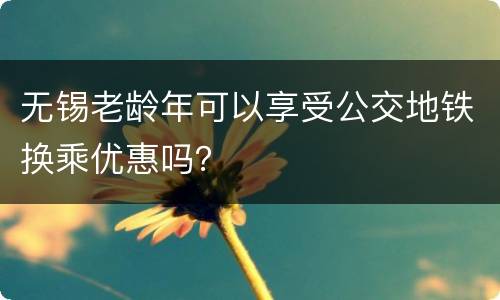 无锡老龄年可以享受公交地铁换乘优惠吗？