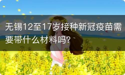 无锡12至17岁接种新冠疫苗需要带什么材料吗？