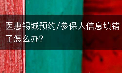 医惠锡城预约/参保人信息填错了怎么办？