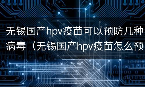 无锡国产hpv疫苗可以预防几种病毒（无锡国产hpv疫苗怎么预约）