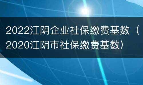 2022江阴企业社保缴费基数（2020江阴市社保缴费基数）