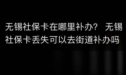无锡社保卡在哪里补办？ 无锡社保卡丢失可以去街道补办吗