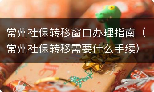常州社保转移窗口办理指南（常州社保转移需要什么手续）