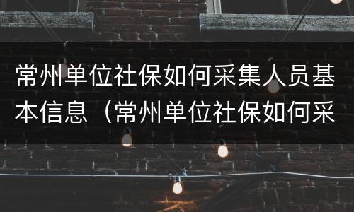 常州单位社保如何采集人员基本信息（常州单位社保如何采集人员基本信息）