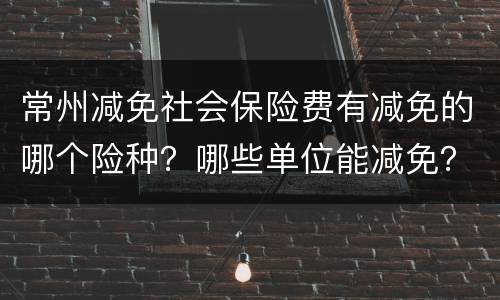 常州减免社会保险费有减免的哪个险种？哪些单位能减免？