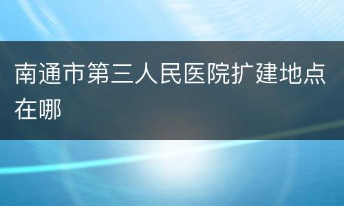 南通市第三人民医院扩建地点在哪