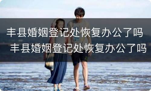 丰县婚姻登记处恢复办公了吗 丰县婚姻登记处恢复办公了吗现在