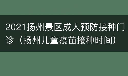 2021扬州景区成人预防接种门诊（扬州儿童疫苗接种时间）