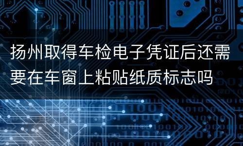 扬州取得车检电子凭证后还需要在车窗上粘贴纸质标志吗