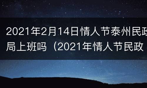 2021年2月14日情人节泰州民政局上班吗（2021年情人节民政局上班吗?）