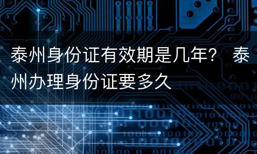 泰州身份证有效期是几年？ 泰州办理身份证要多久