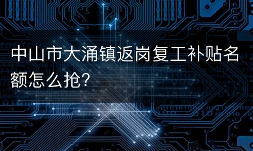 中山市大涌镇返岗复工补贴名额怎么抢?
