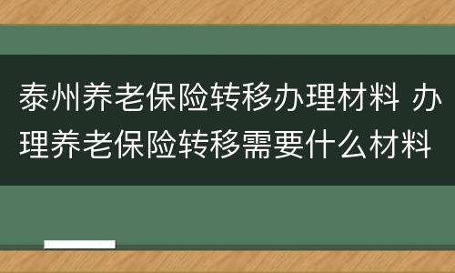 泰州养老保险转移办理材料 办理养老保险转移需要什么材料