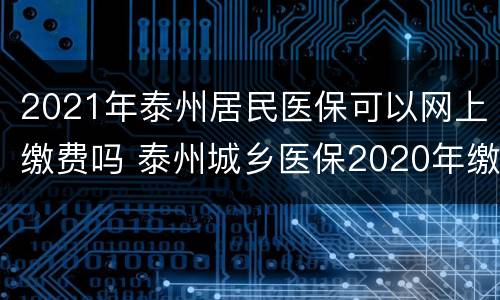 2021年泰州居民医保可以网上缴费吗 泰州城乡医保2020年缴费标准