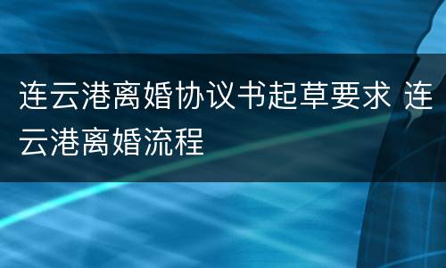 连云港离婚协议书起草要求 连云港离婚流程