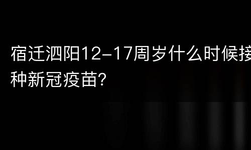 宿迁泗阳12-17周岁什么时候接种新冠疫苗？