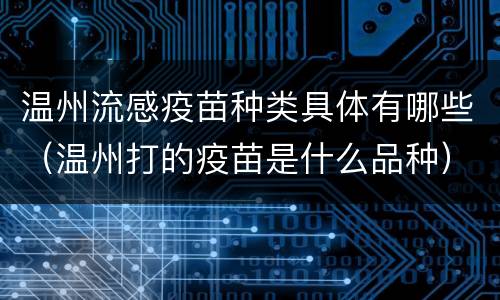 温州流感疫苗种类具体有哪些（温州打的疫苗是什么品种）