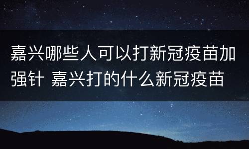 嘉兴哪些人可以打新冠疫苗加强针 嘉兴打的什么新冠疫苗