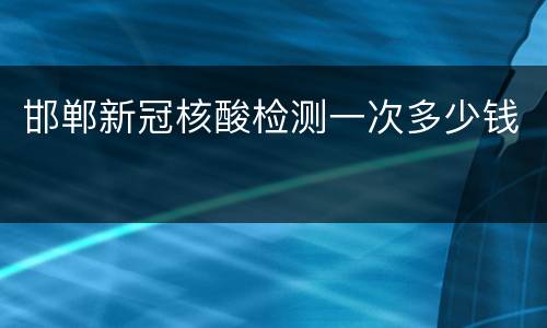 邯郸新冠核酸检测一次多少钱