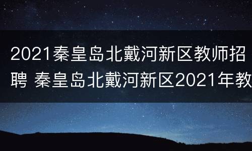 2021秦皇岛北戴河新区教师招聘 秦皇岛北戴河新区2021年教师招聘简章