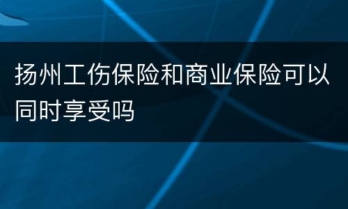 扬州工伤保险和商业保险可以同时享受吗