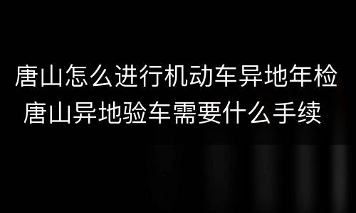 唐山怎么进行机动车异地年检 唐山异地验车需要什么手续