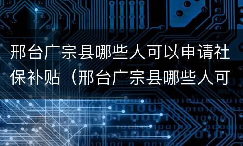 邢台广宗县哪些人可以申请社保补贴（邢台广宗县哪些人可以申请社保补贴呢）