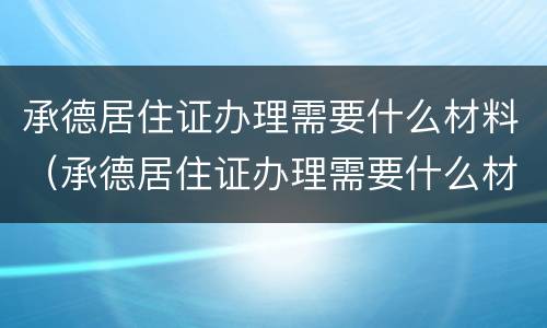 承德居住证办理需要什么材料（承德居住证办理需要什么材料和证件）
