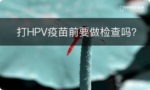 ​打HPV疫苗前要做检查吗？
