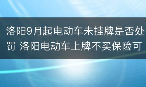 洛阳9月起电动车未挂牌是否处罚 洛阳电动车上牌不买保险可以吗