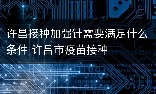 许昌接种加强针需要满足什么条件 许昌市疫苗接种