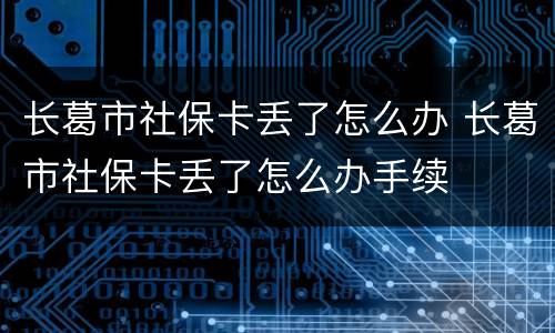 长葛市社保卡丢了怎么办 长葛市社保卡丢了怎么办手续