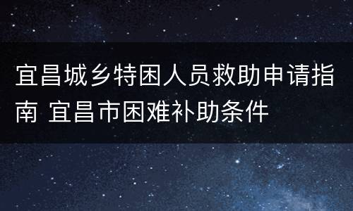宜昌城乡特困人员救助申请指南 宜昌市困难补助条件