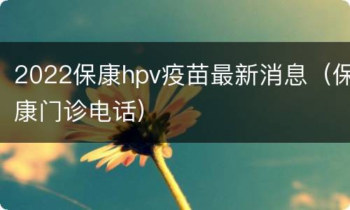 2022保康hpv疫苗最新消息（保康门诊电话）