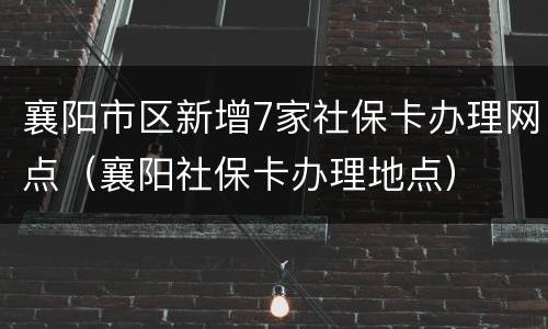 襄阳市区新增7家社保卡办理网点（襄阳社保卡办理地点）