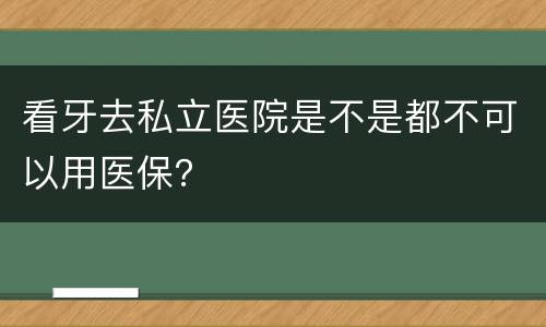 看牙去私立医院是不是都不可以用医保？