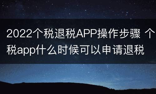 2022个税退税APP操作步骤 个税app什么时候可以申请退税